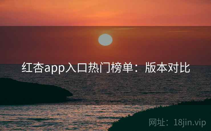 红杏app入口热门榜单:版本对比