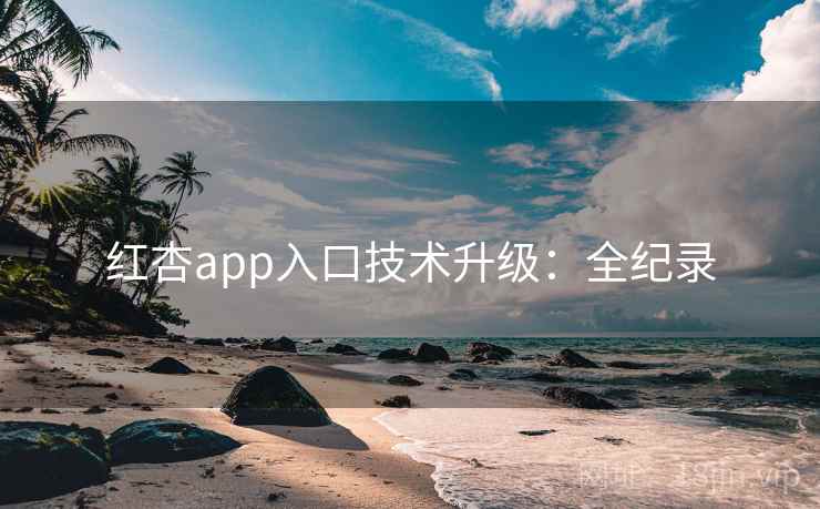 红杏app入口技术升级:全纪录