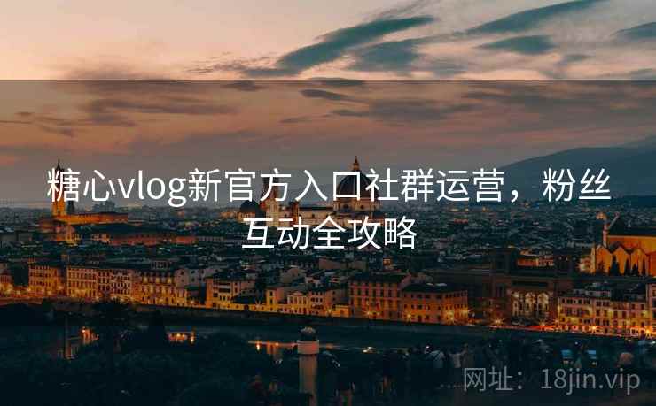糖心vlog新官方入口社群运营，粉丝互动全攻略