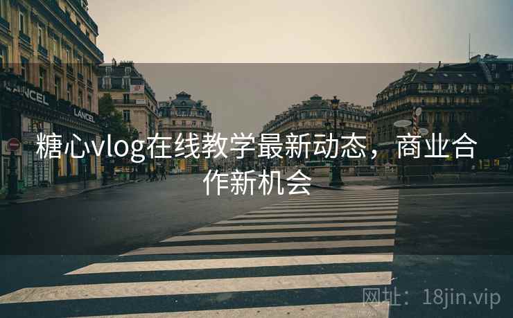 糖心vlog在线教学最新动态，商业合作新机会  第1张