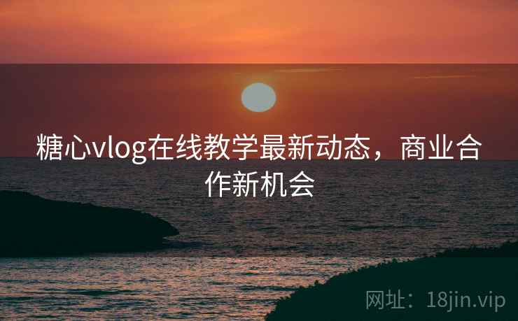 糖心vlog在线教学最新动态，商业合作新机会  第2张