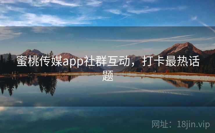 蜜桃传媒app社群互动,打卡最热话题