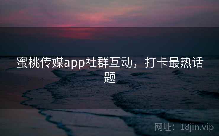 蜜桃传媒app社群互动,打卡最热话题