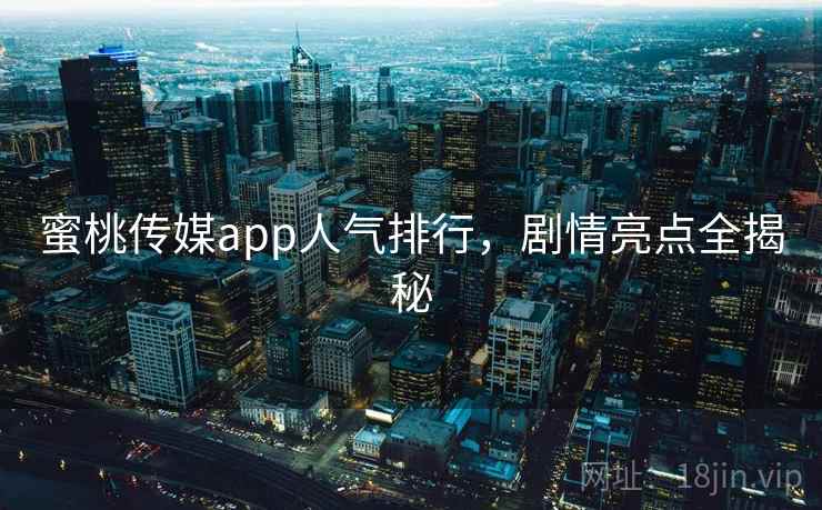 蜜桃传媒app人气排行,剧情亮点全揭秘