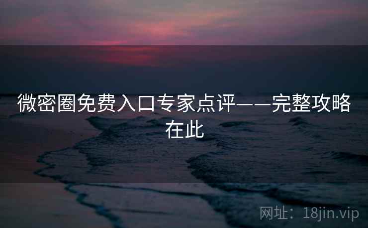 微密圈免费入口专家点评——完整攻略在此