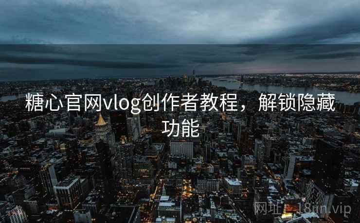 糖心官网vlog创作者教程,解锁隐藏功能