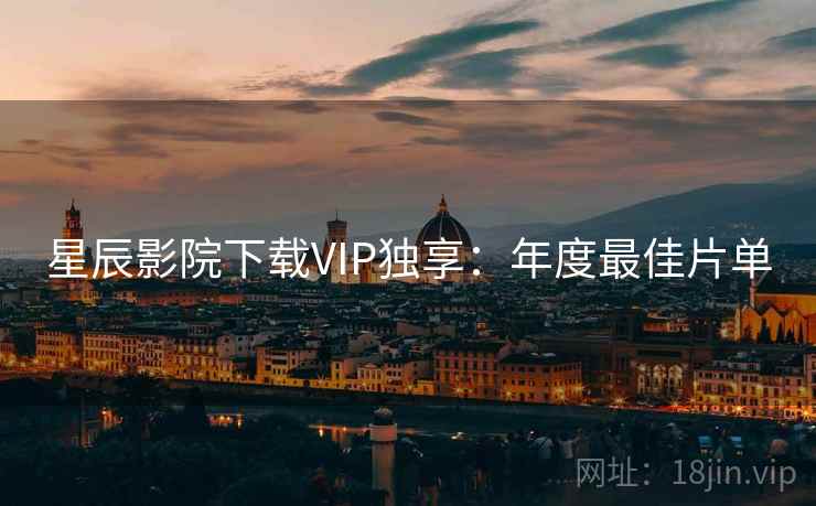 星辰影院下载VIP独享：年度最佳片单