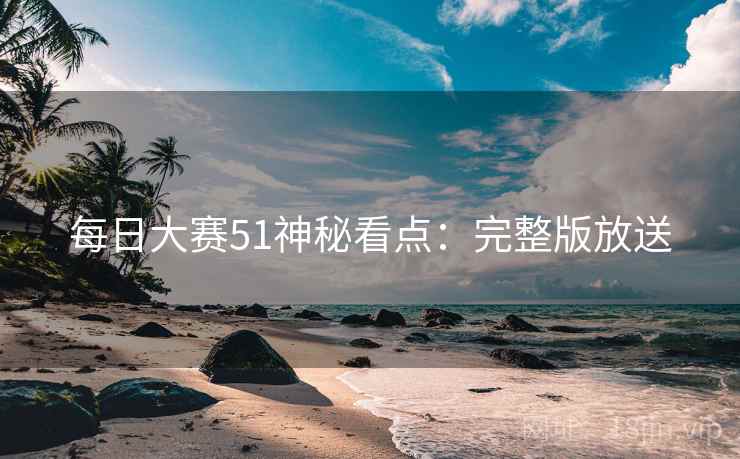 每日大赛51神秘看点:完整版放送