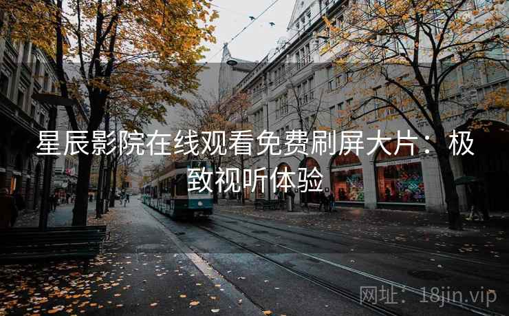 星辰影院在线观看免费刷屏大片：极致视听体验