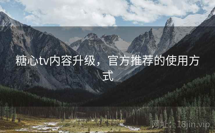 糖心tv内容升级，官方推荐的使用方式