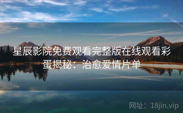 星辰影院免费观看完整版在线观看彩蛋揭秘：治愈爱情片单