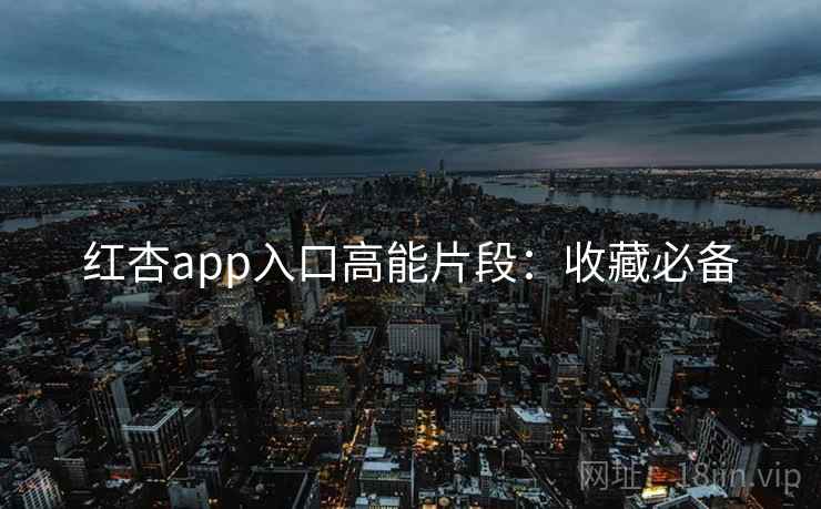 红杏app入口高能片段:收藏必备