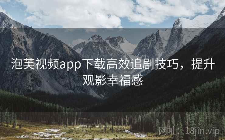 泡芙视频app下载高效追剧技巧,提升观影幸福感