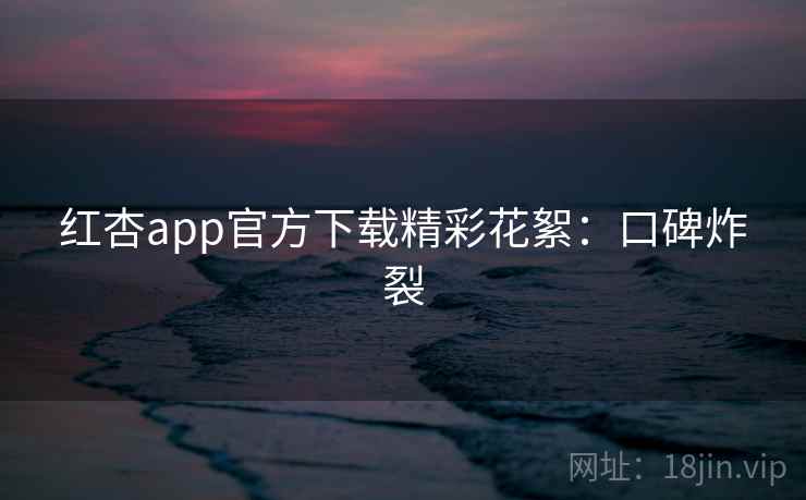 红杏app官方下载精彩花絮:口碑炸裂
