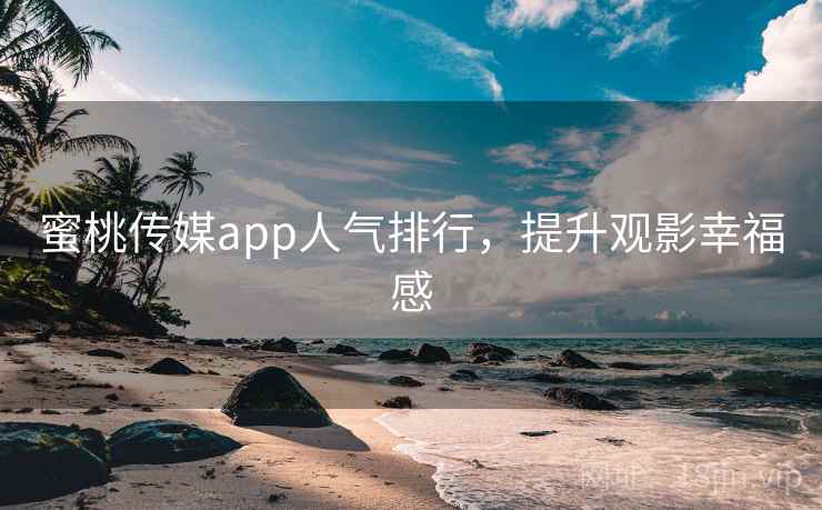 蜜桃传媒app人气排行,提升观影幸福感