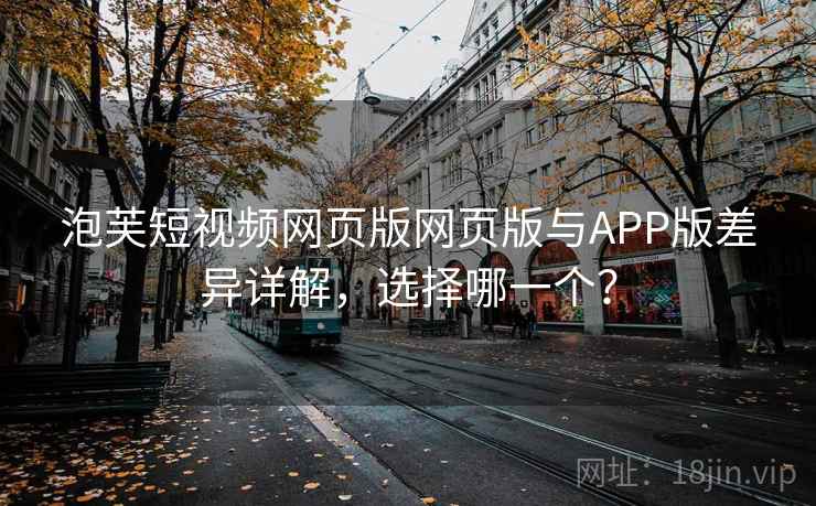 泡芙短视频网页版网页版与APP版差异详解,选择哪一个?