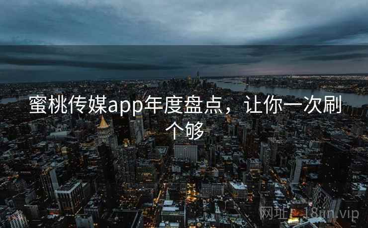 蜜桃传媒app年度盘点,让你一次刷个够