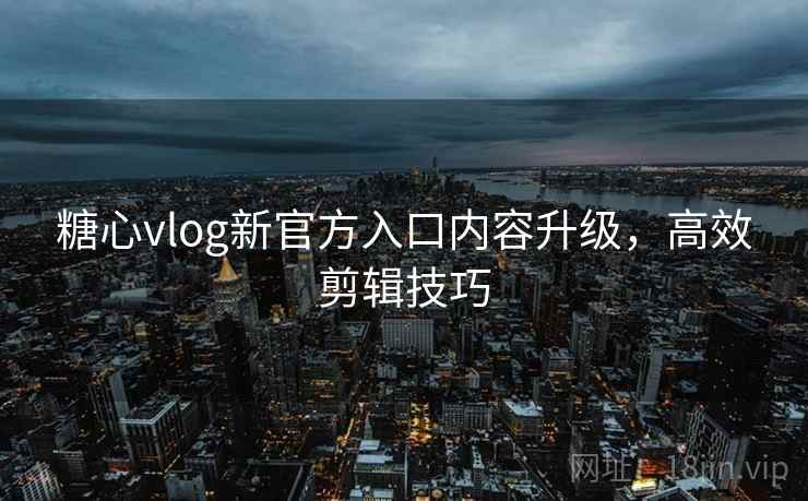 糖心vlog新官方入口内容升级,高效剪辑技巧