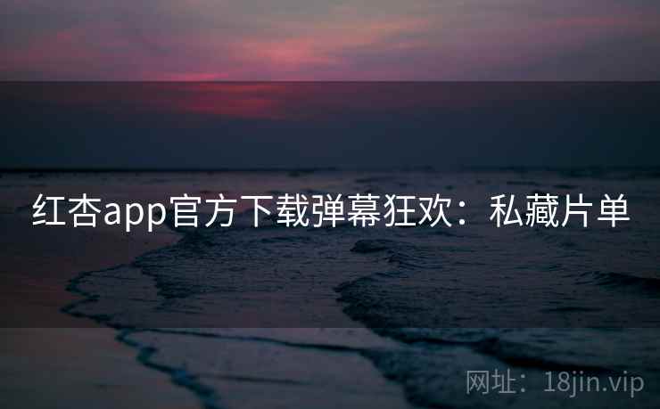 红杏app官方下载弹幕狂欢:私藏片单