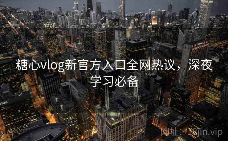 糖心vlog新官方入口全网热议,深夜学习必备