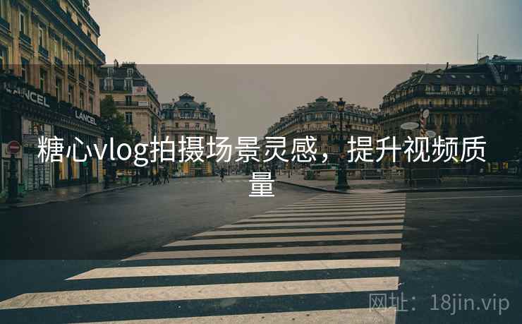 糖心vlog拍摄场景灵感，提升视频质量