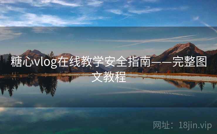 糖心vlog在线教学安全指南——完整图文教程