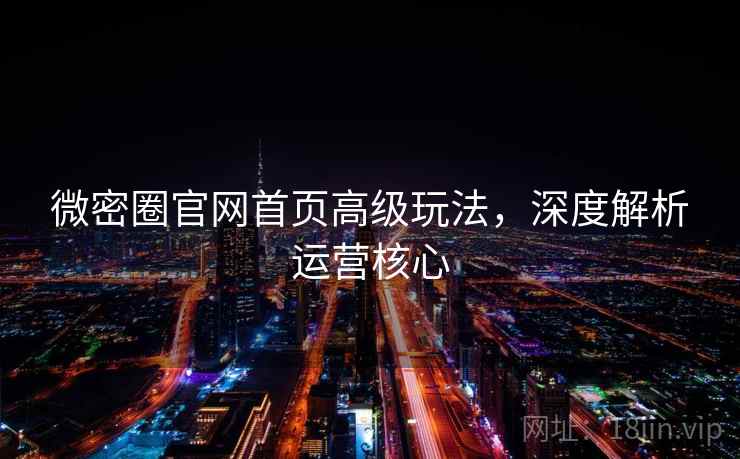 微密圈官网首页高级玩法,深度解析运营核心