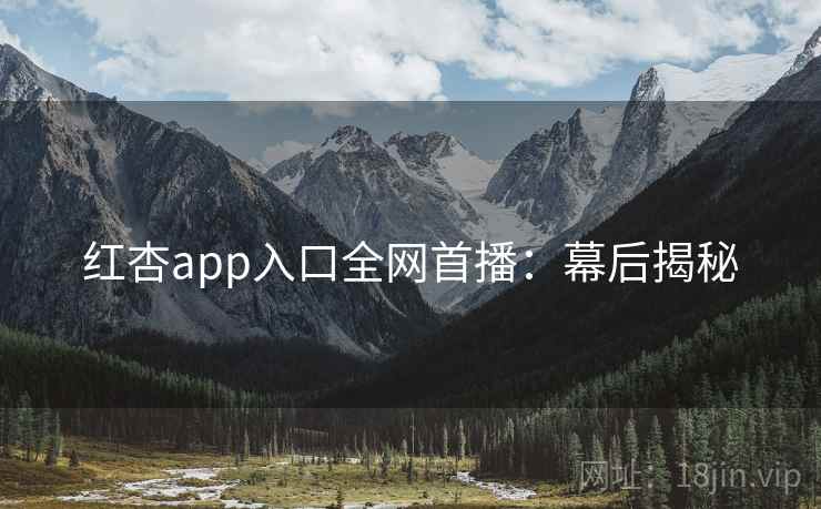 红杏app入口全网首播：幕后揭秘
