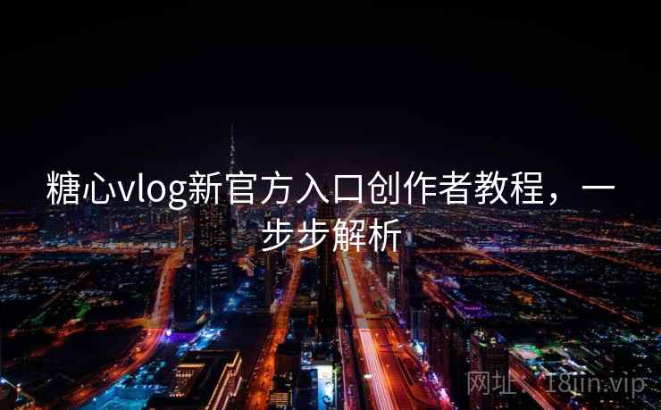 糖心vlog新官方入口创作者教程,一步步解析