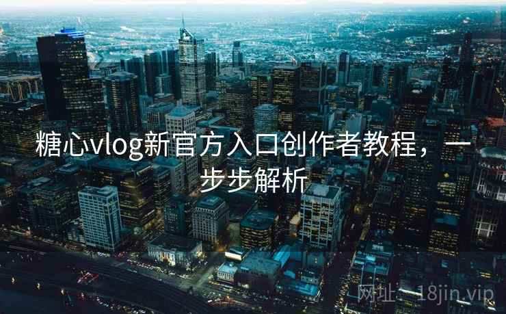糖心vlog新官方入口创作者教程,一步步解析