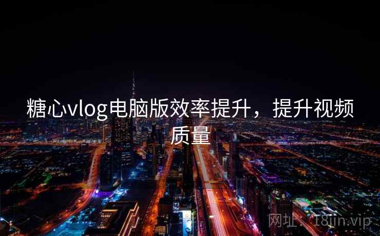糖心vlog电脑版效率提升，提升视频质量