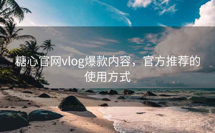 糖心官网vlog爆款内容，官方推荐的使用方式