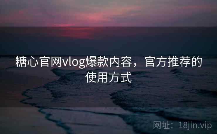 糖心官网vlog爆款内容，官方推荐的使用方式